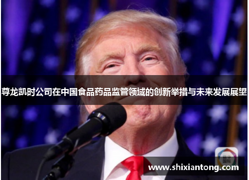 尊龙凯时公司在中国食品药品监管领域的创新举措与未来发展展望 尊龙凯时公司在中国食品药品监管领域的创新举措与未来发展展望