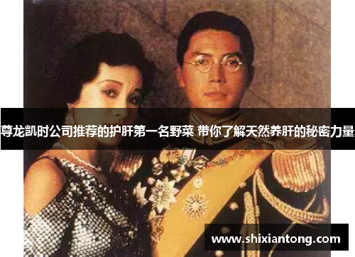 尊龙凯时公司推荐的护肝第一名野菜 带你了解天然养肝的秘密力量 尊龙凯时公司推荐的护肝第一名野菜 带你了解天然养肝的秘密力量